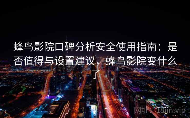 蜂鸟影院口碑分析安全使用指南：是否值得与设置建议，蜂鸟影院变什么了