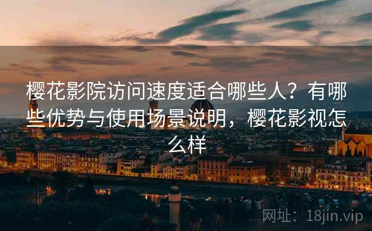 樱花影院访问速度适合哪些人?有哪些优势与使用场景说明,樱花影视怎么样 樱花影院访问速度适合哪些人?有哪些优势与使用场景说明,樱花影视怎么样