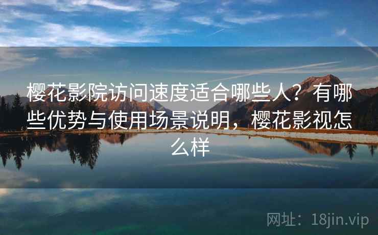 樱花影院访问速度适合哪些人?有哪些优势与使用场景说明,樱花影视怎么样 樱花影院访问速度适合哪些人?有哪些优势与使用场景说明,樱花影视怎么样