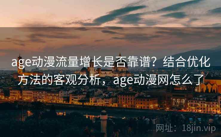 age动漫流量增长是否靠谱?结合优化方法的客观分析,age动漫网怎么了 age动漫流量增长是否靠谱?结合优化方法的客观分析,age动漫网怎么了
