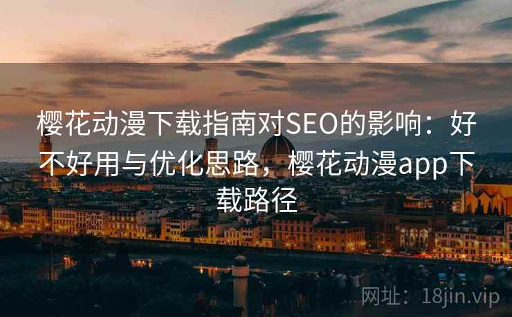 樱花动漫下载指南对SEO的影响:好不好用与优化思路,樱花动漫app下载路径 樱花动漫下载指南对SEO的影响:好不好用与优化思路,樱花动漫app下载路径