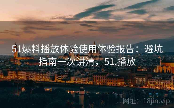 51爆料播放体验使用体验报告:避坑指南一次讲清,51.播放 51爆料播放体验使用体验报告:避坑指南一次讲清,51.播放
