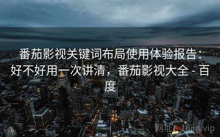 番茄影视关键词布局使用体验报告：好不好用一次讲清，番茄影视大全 - 百度