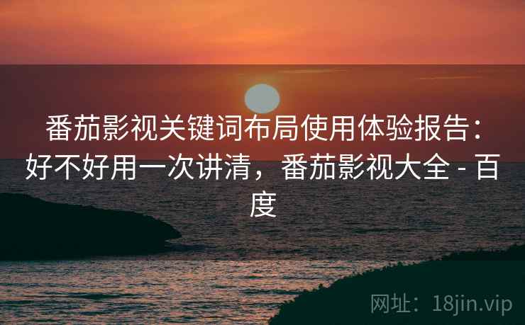 番茄影视关键词布局使用体验报告：好不好用一次讲清，番茄影视大全 - 百度