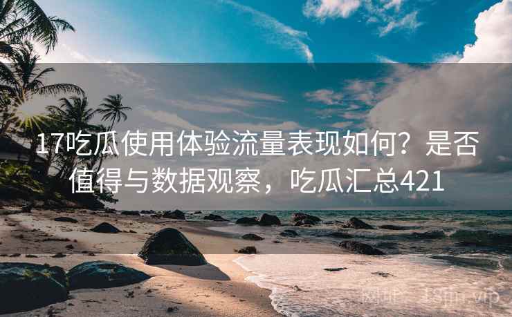 17吃瓜使用体验流量表现如何?是否值得与数据观察,吃瓜汇总421 17吃瓜使用体验流量表现如何?是否值得与数据观察,吃瓜汇总421