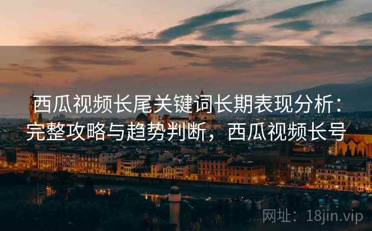 西瓜视频长尾关键词长期表现分析:完整攻略与趋势判断,西瓜视频长号 西瓜视频长尾关键词长期表现分析:完整攻略与趋势判断,西瓜视频长号