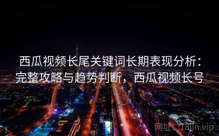 西瓜视频长尾关键词长期表现分析:完整攻略与趋势判断,西瓜视频长号 西瓜视频长尾关键词长期表现分析:完整攻略与趋势判断,西瓜视频长号