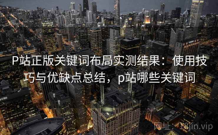 P站正版关键词布局实测结果:使用技巧与优缺点总结,p站哪些关键词 P站正版关键词布局实测结果:使用技巧与优缺点总结,p站哪些关键词