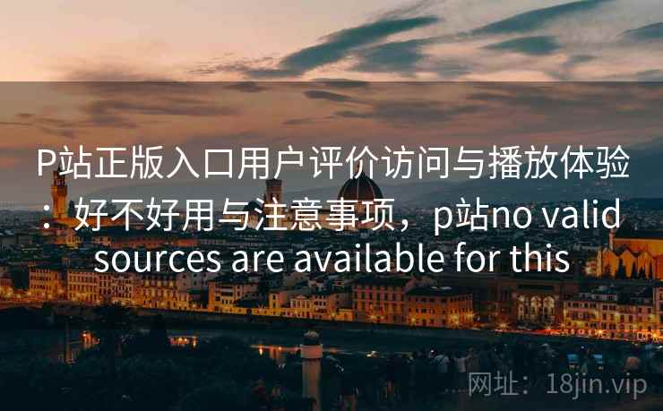 P站正版入口用户评价访问与播放体验：好不好用与注意事项，p站no valid sources are available for this