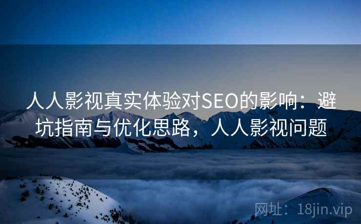 人人影视真实体验对SEO的影响：避坑指南与优化思路，人人影视问题