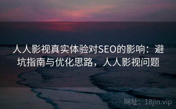 人人影视真实体验对SEO的影响：避坑指南与优化思路，人人影视问题