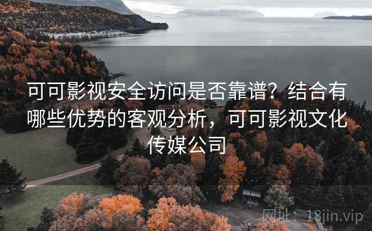 可可影视安全访问是否靠谱？结合有哪些优势的客观分析，可可影视文化传媒公司