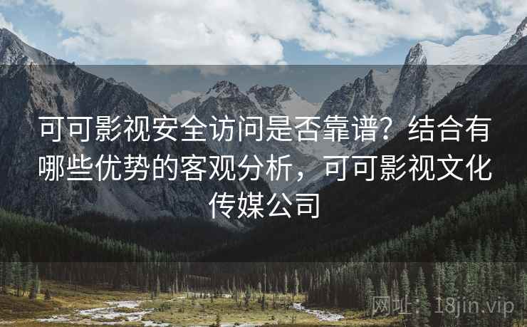可可影视安全访问是否靠谱？结合有哪些优势的客观分析，可可影视文化传媒公司