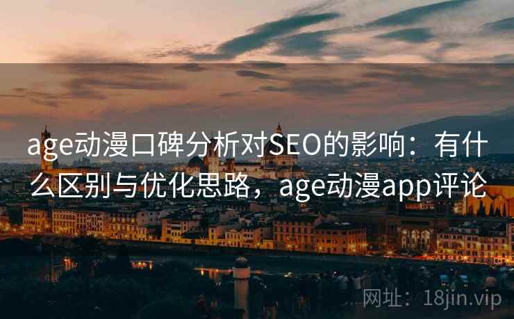 age动漫口碑分析对SEO的影响：有什么区别与优化思路，age动漫app评论