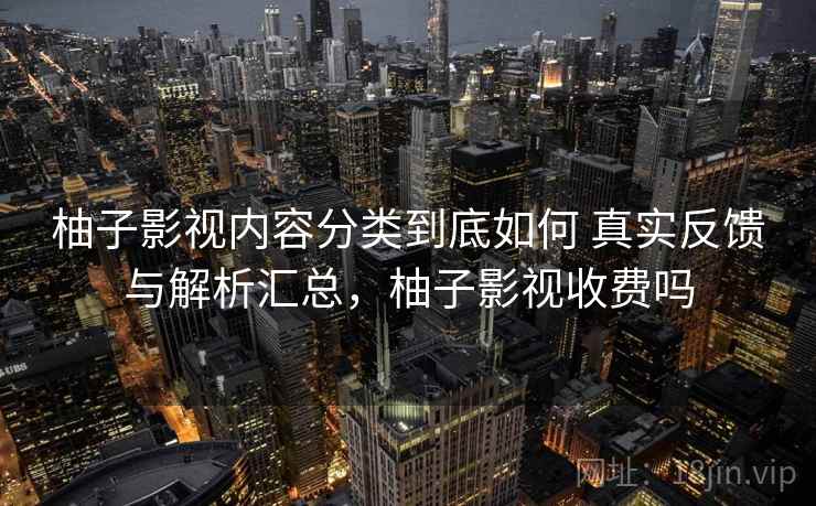 柚子影视内容分类到底如何 真实反馈与解析汇总，柚子影视收费吗