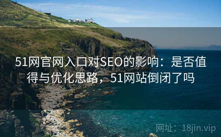 51网官网入口对SEO的影响：是否值得与优化思路，51网站倒闭了吗