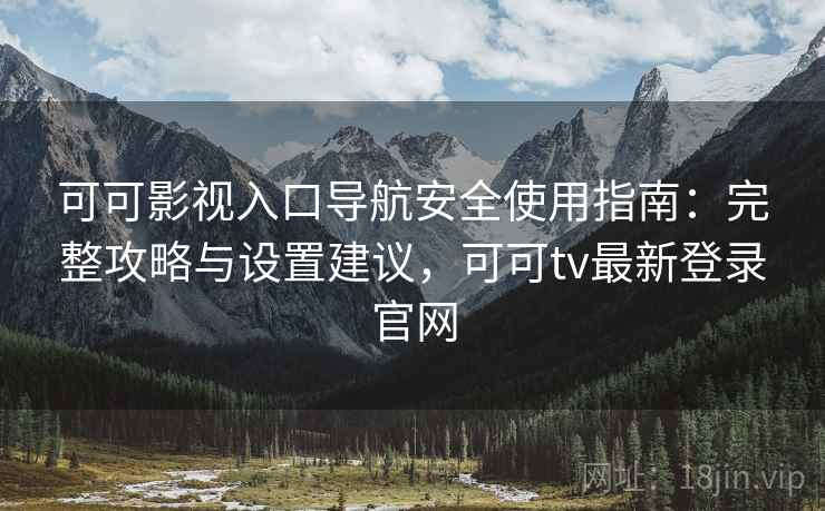 可可影视入口导航安全使用指南：完整攻略与设置建议，可可tv最新登录官网