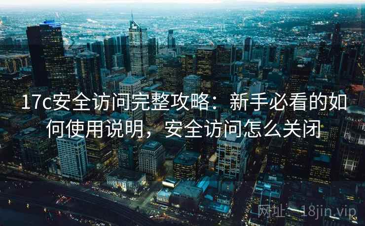 17c安全访问完整攻略：新手必看的如何使用说明，安全访问怎么关闭