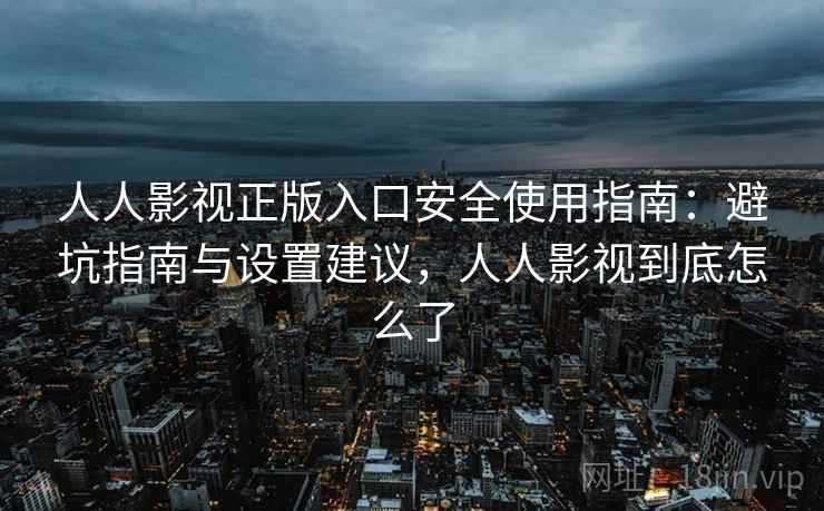人人影视正版入口安全使用指南：避坑指南与设置建议，人人影视到底怎么了