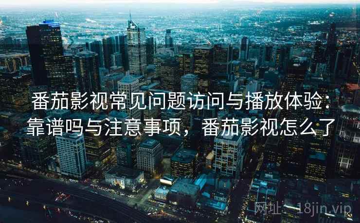 番茄影视常见问题访问与播放体验：靠谱吗与注意事项，番茄影视怎么了