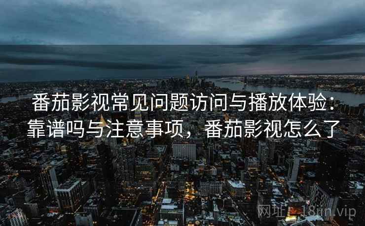 番茄影视常见问题访问与播放体验：靠谱吗与注意事项，番茄影视怎么了