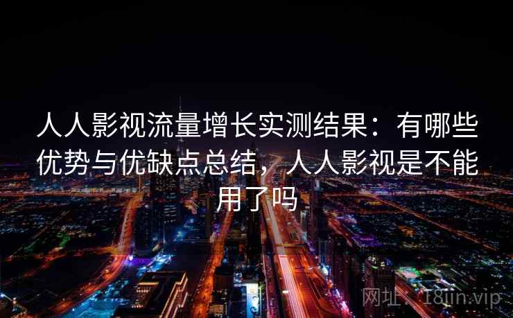 人人影视流量增长实测结果：有哪些优势与优缺点总结，人人影视是不能用了吗