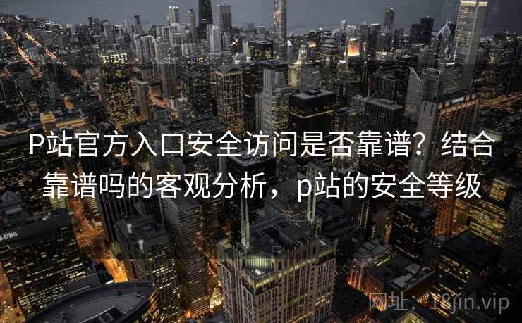 P站官方入口安全访问是否靠谱？结合靠谱吗的客观分析，p站的安全等级