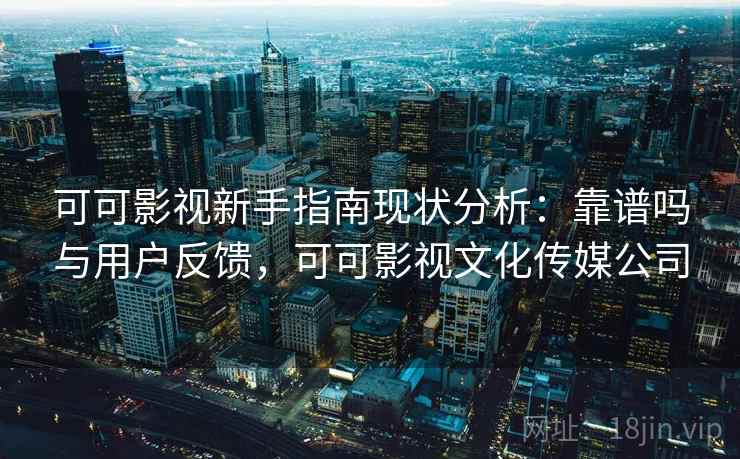 可可影视新手指南现状分析：靠谱吗与用户反馈，可可影视文化传媒公司