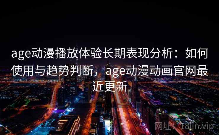 age动漫播放体验长期表现分析：如何使用与趋势判断，age动漫动画官网最近更新