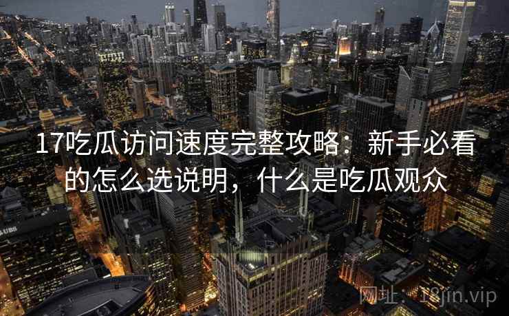 17吃瓜访问速度完整攻略：新手必看的怎么选说明，什么是吃瓜观众