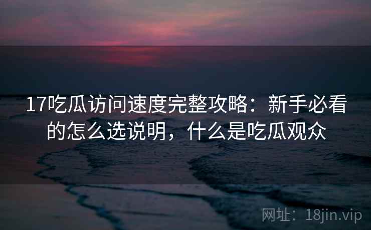 17吃瓜访问速度完整攻略：新手必看的怎么选说明，什么是吃瓜观众