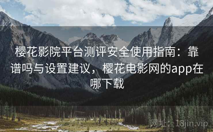 樱花影院平台测评安全使用指南：靠谱吗与设置建议，樱花电影网的app在哪下载