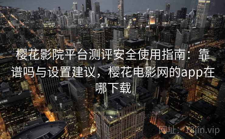 樱花影院平台测评安全使用指南：靠谱吗与设置建议，樱花电影网的app在哪下载