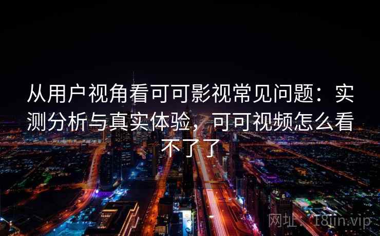 从用户视角看可可影视常见问题：实测分析与真实体验，可可视频怎么看不了了