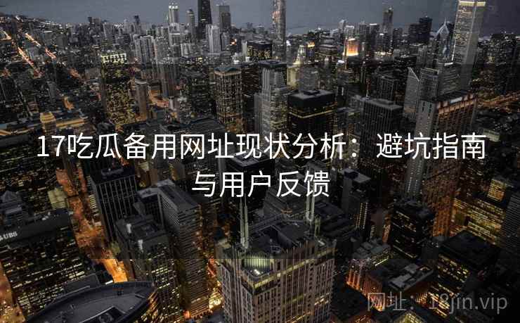 17吃瓜备用网址现状分析：避坑指南与用户反馈