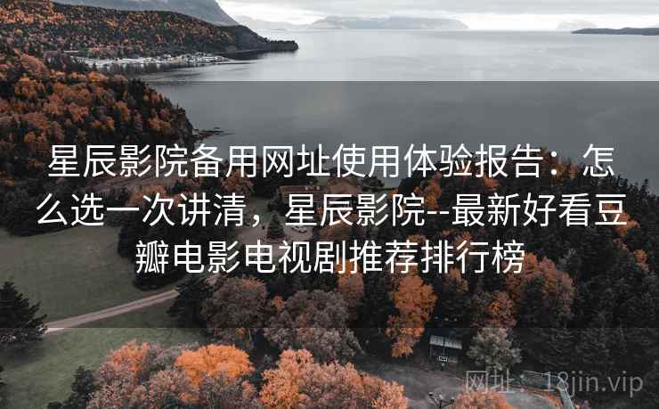 星辰影院备用网址使用体验报告：怎么选一次讲清，星辰影院--最新好看豆瓣电影电视剧推荐排行榜