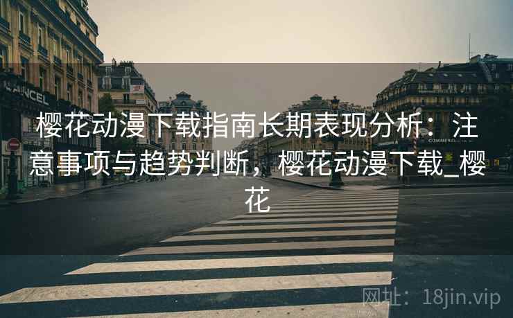 樱花动漫下载指南长期表现分析：注意事项与趋势判断，樱花动漫下载_樱花