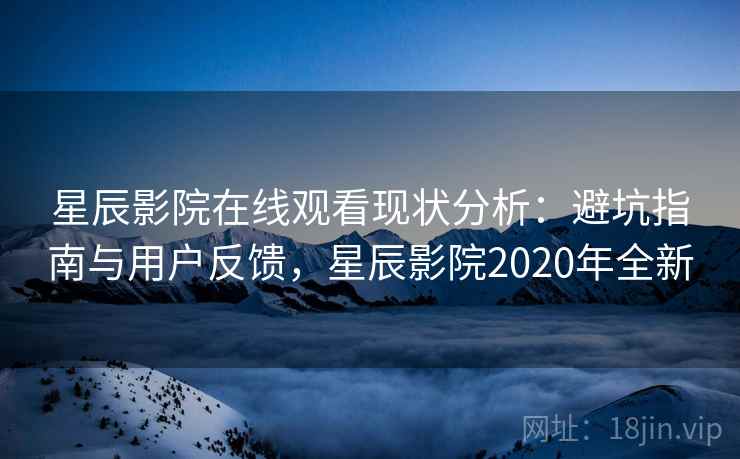 星辰影院在线观看现状分析：避坑指南与用户反馈，星辰影院2020年全新