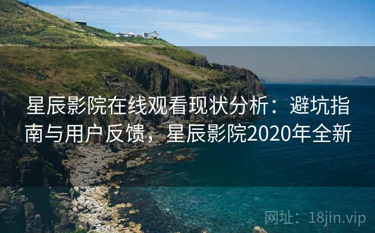 星辰影院在线观看现状分析：避坑指南与用户反馈，星辰影院2020年全新