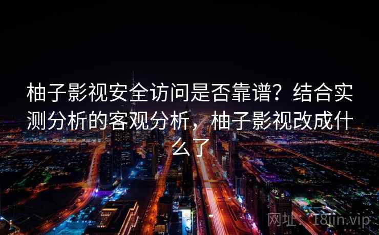 柚子影视安全访问是否靠谱？结合实测分析的客观分析，柚子影视改成什么了