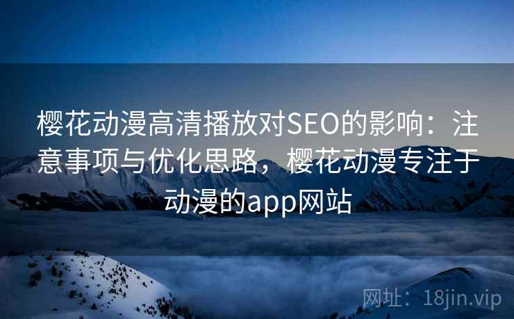 樱花动漫高清播放对SEO的影响：注意事项与优化思路，樱花动漫专注于动漫的app网站