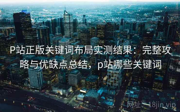 P站正版关键词布局实测结果：完整攻略与优缺点总结，p站哪些关键词