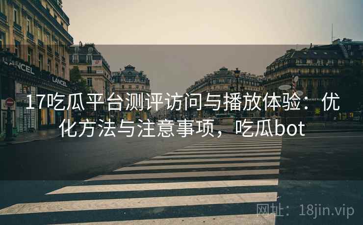 17吃瓜平台测评访问与播放体验：优化方法与注意事项，吃瓜bot