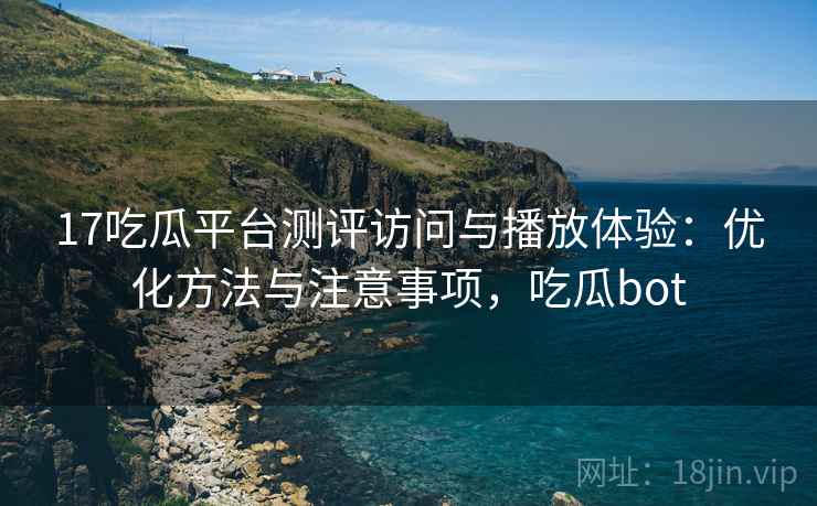 17吃瓜平台测评访问与播放体验：优化方法与注意事项，吃瓜bot