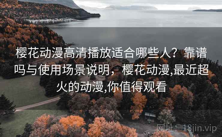 樱花动漫高清播放适合哪些人？靠谱吗与使用场景说明，樱花动漫,最近超火的动漫,你值得观看
