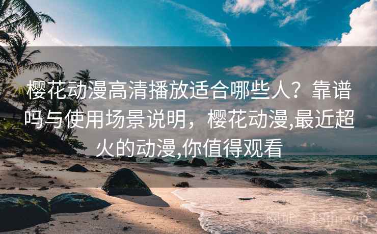 樱花动漫高清播放适合哪些人？靠谱吗与使用场景说明，樱花动漫,最近超火的动漫,你值得观看