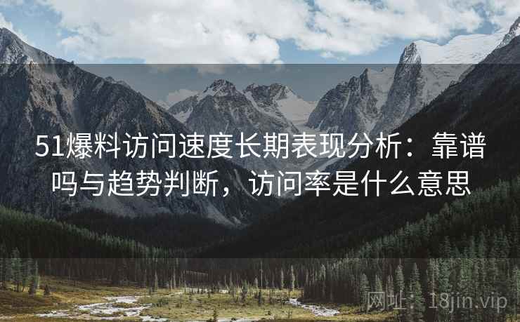 51爆料访问速度长期表现分析：靠谱吗与趋势判断，访问率是什么意思