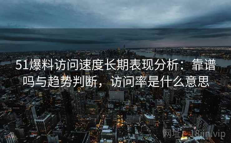 51爆料访问速度长期表现分析：靠谱吗与趋势判断，访问率是什么意思