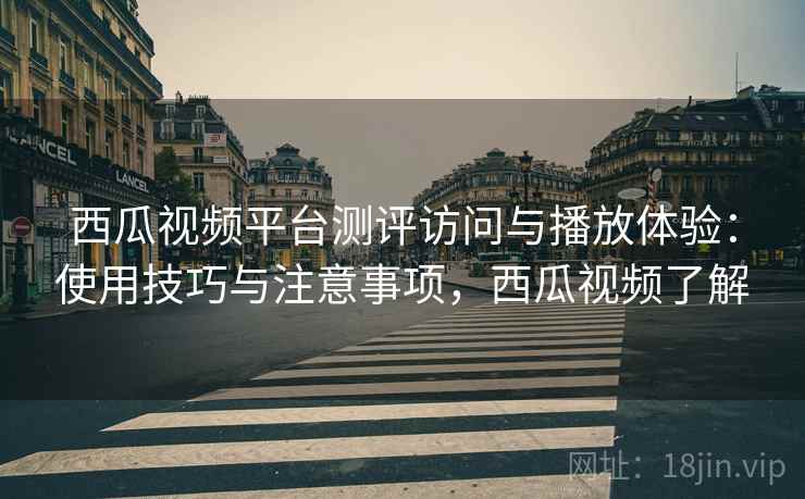 西瓜视频平台测评访问与播放体验：使用技巧与注意事项，西瓜视频了解