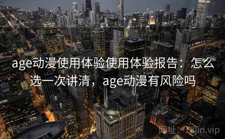 age动漫使用体验使用体验报告：怎么选一次讲清，age动漫有风险吗